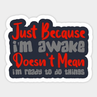 Just Because I'm Awake Doesn't Mean I'm Ready To Do Things Sticker